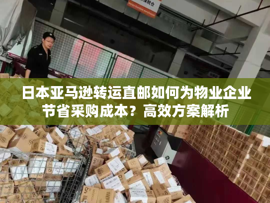 日本亚马逊转运直邮如何为物业企业节省采购成本?高效方案解析 日本亚马逊转运直邮如何为物业企业节省采购成本?高效方案解析
