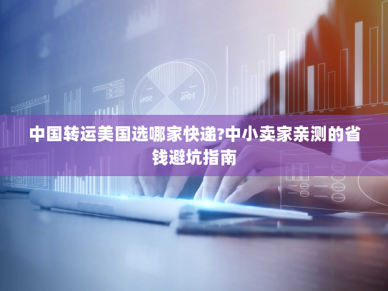 中国转运美国选哪家快递?中小卖家亲测的省钱避坑指南