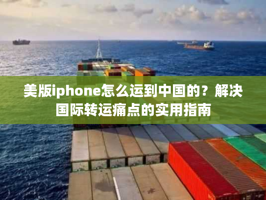 美版iphone怎么运到中国的？解决国际转运痛点的实用指南