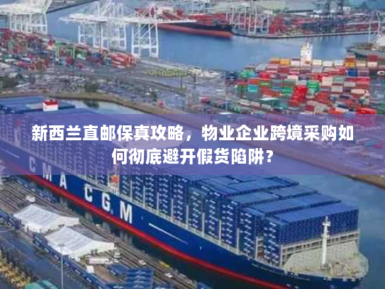 新西兰直邮保真攻略,物业企业跨境采购如何彻底避开假货陷阱? 新西兰直邮保真攻略,物业企业跨境采购如何彻底避开假货陷阱?
