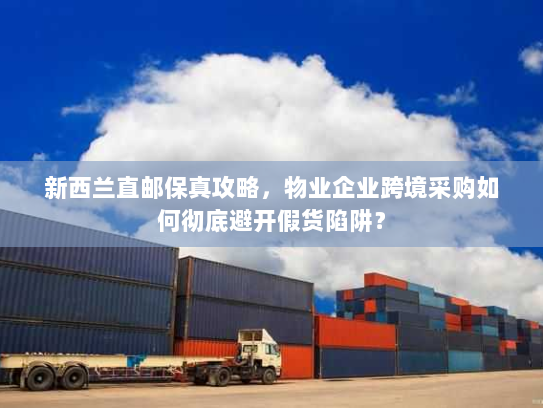 新西兰直邮保真攻略,物业企业跨境采购如何彻底避开假货陷阱? 新西兰直邮保真攻略,物业企业跨境采购如何彻底避开假货陷阱?