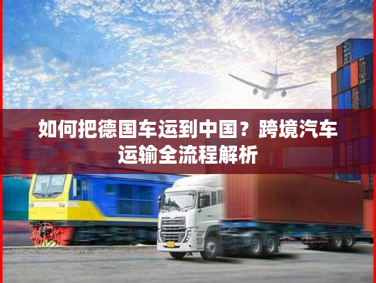 如何把德国车运到中国？跨境汽车运输全流程解析