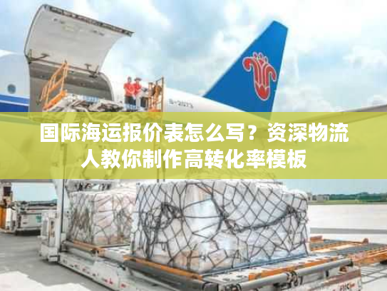 国际海运报价表怎么写？资深物流人教你制作高转化率模板