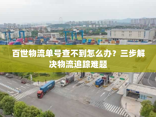 百世物流单号查不到怎么办？三步解决物流追踪难题