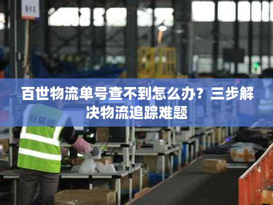 百世物流单号查不到怎么办？三步解决物流追踪难题