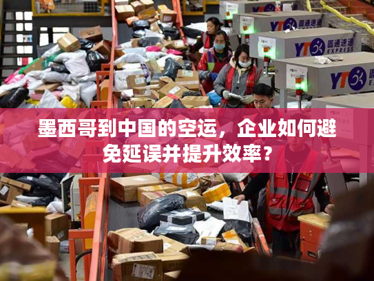 墨西哥到中国的空运，企业如何避免延误并提升效率？