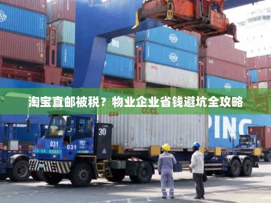 淘宝直邮被税?物业企业省钱避坑全攻略 淘宝直邮被税?物业企业省钱避坑全攻略