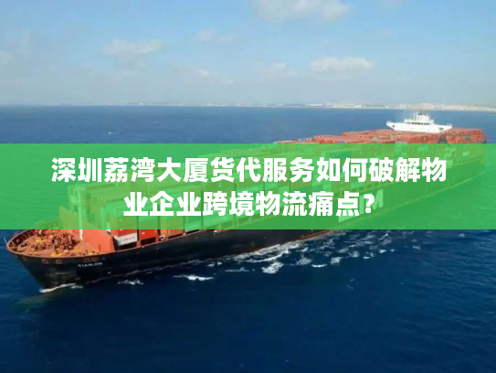 深圳荔湾大厦货代服务如何破解物业企业跨境物流痛点？
