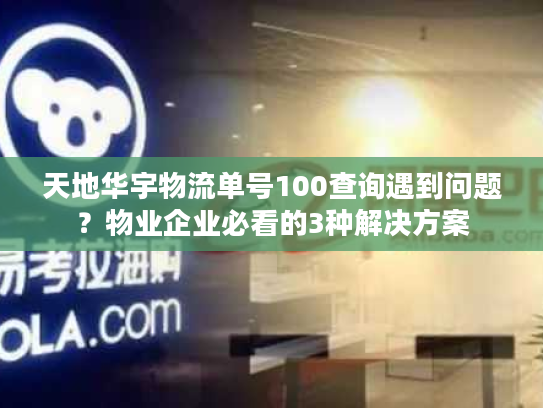 天地华宇物流单号100查询遇到问题？物业企业必看的3种解决方案
