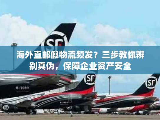 海外直邮假物流频发？三步教你辨别真伪，保障企业资产安全