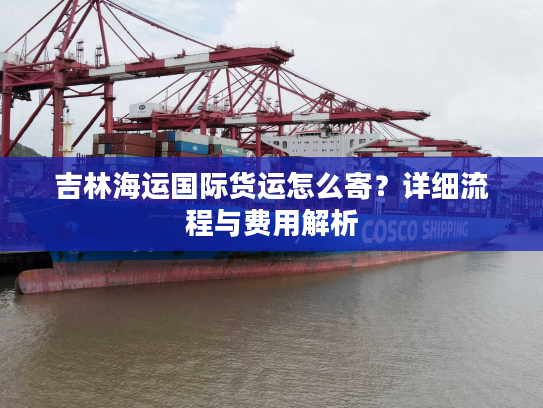 吉林海运国际货运怎么寄？详细流程与费用解析