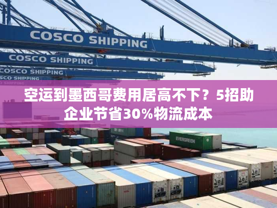 空运到墨西哥费用居高不下？5招助企业节省30%物流成本