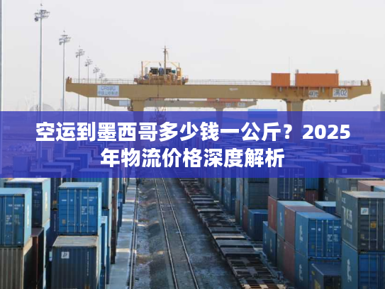 空运到墨西哥多少钱一公斤?2025年物流价格深度解析 空运到墨西哥多少钱一公斤?2025年物流价格深度解析