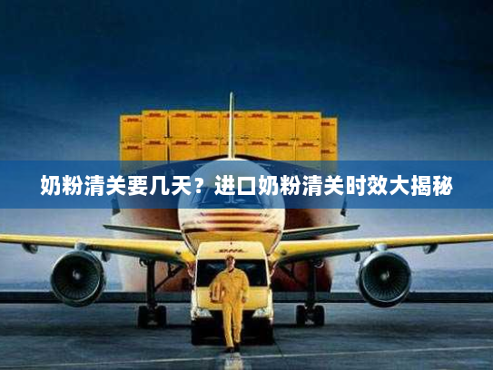 奶粉清关要几天？进口奶粉清关时效大揭秘