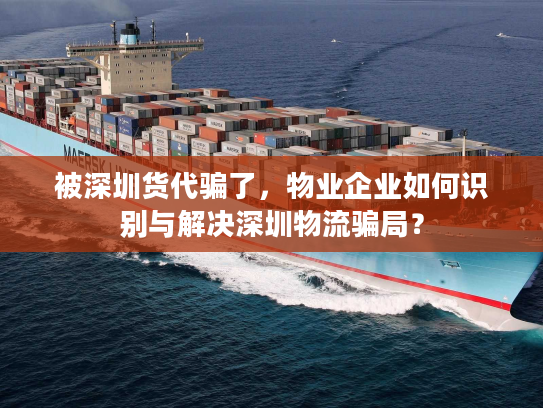 被深圳货代骗了，物业企业如何识别与解决深圳物流骗局？