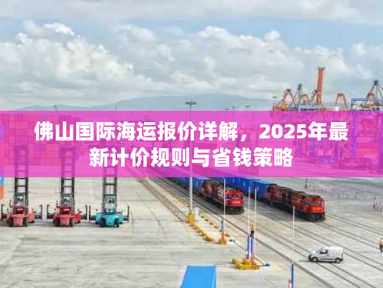 佛山国际海运报价详解，2025年最新计价规则与省钱策略