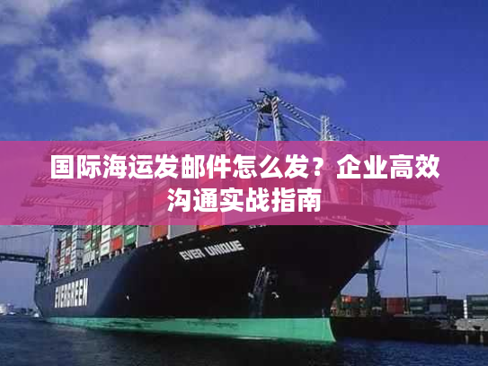 国际海运发邮件怎么发？企业高效沟通实战指南