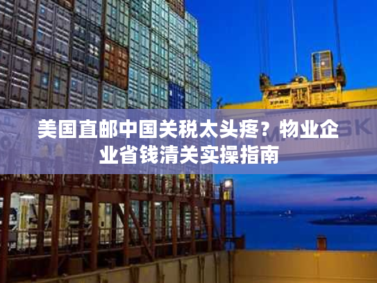 美国直邮中国关税太头疼？物业企业省钱清关实操指南