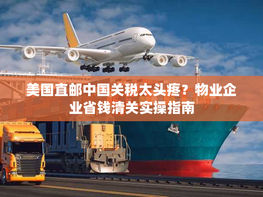 美国直邮中国关税太头疼？物业企业省钱清关实操指南