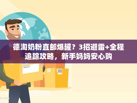德淘奶粉直邮爆罐?3招避雷+全程追踪攻略,新手妈妈安心购 德淘奶粉直邮爆罐?3招避雷+全程追踪攻略,新手妈妈安心购