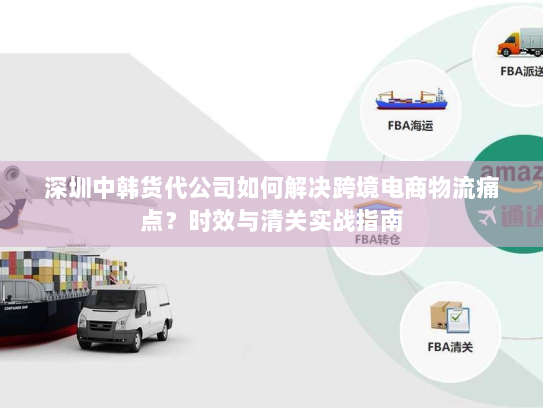 深圳中韩货代公司如何解决跨境电商物流痛点？时效与清关实战指南