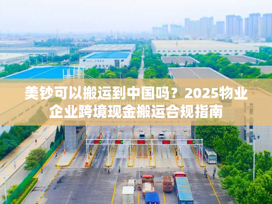 美钞可以搬运到中国吗？2025物业企业跨境现金搬运合规指南