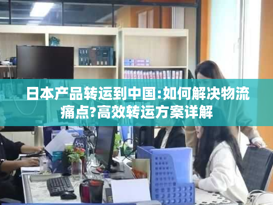 日本产品转运到中国:如何解决物流痛点?高效转运方案详解