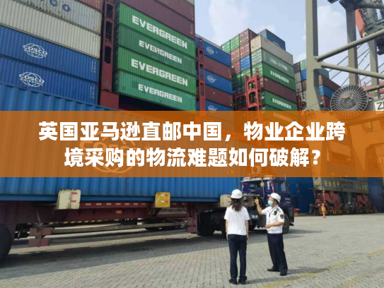 英国亚马逊直邮中国，物业企业跨境采购的物流难题如何破解？