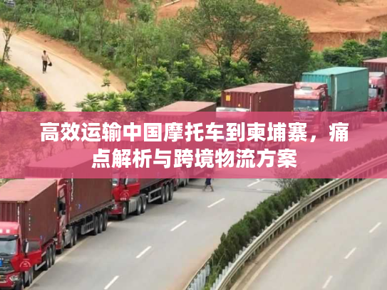 高效运输中国摩托车到柬埔寨，痛点解析与跨境物流方案