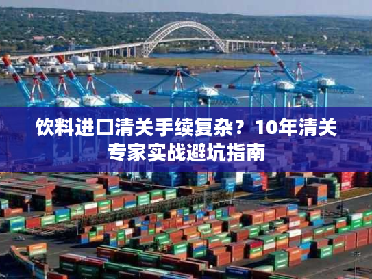 饮料进口清关手续复杂？10年清关专家实战避坑指南