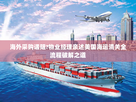 海外采购遇阻?物业经理亲述美国海运清关全流程破解之道
