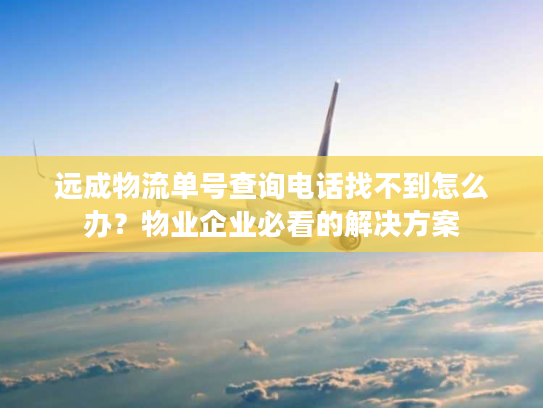 远成物流单号查询电话找不到怎么办？物业企业必看的解决方案