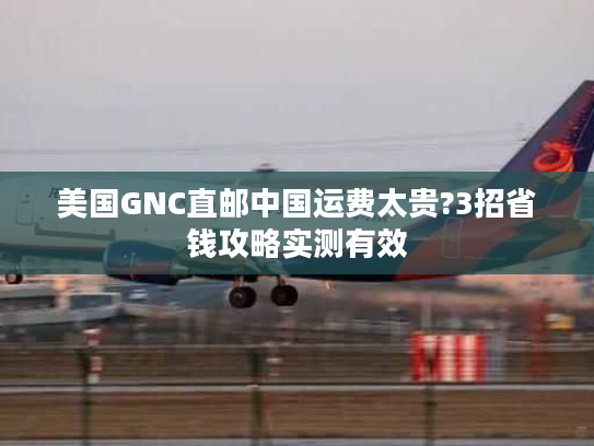 美国GNC直邮中国运费太贵?3招省钱攻略实测有效