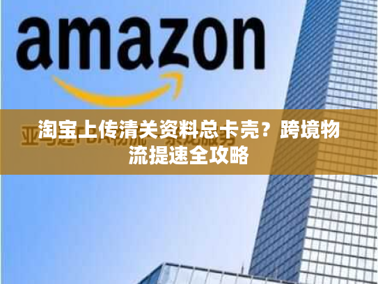 淘宝上传清关资料总卡壳？跨境物流提速全攻略