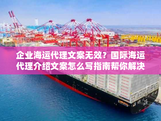企业海运代理文案无效？国际海运代理介绍文案怎么写指南帮你解决！