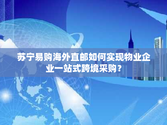 苏宁易购海外直邮如何实现物业企业一站式跨境采购？