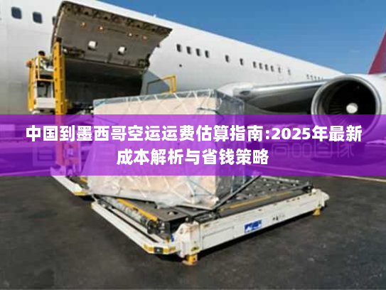 中国到墨西哥空运运费估算指南:2025年最新成本解析与省钱策略