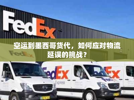 空运到墨西哥货代，如何应对物流延误的挑战？