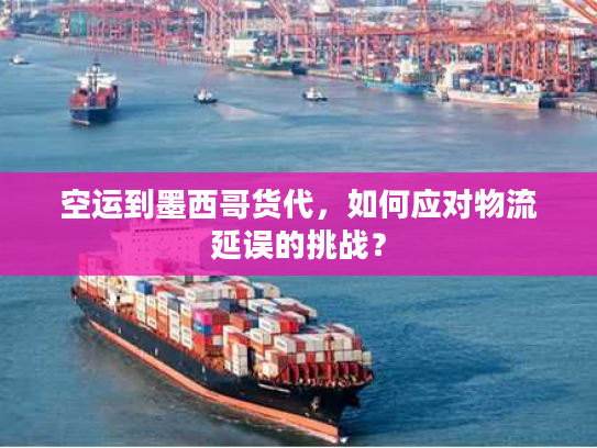 空运到墨西哥货代，如何应对物流延误的挑战？