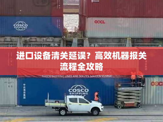 进口设备清关延误？高效机器报关流程全攻略