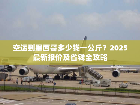 空运到墨西哥多少钱一公斤？2025最新报价及省钱全攻略