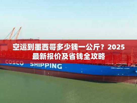 空运到墨西哥多少钱一公斤？2025最新报价及省钱全攻略