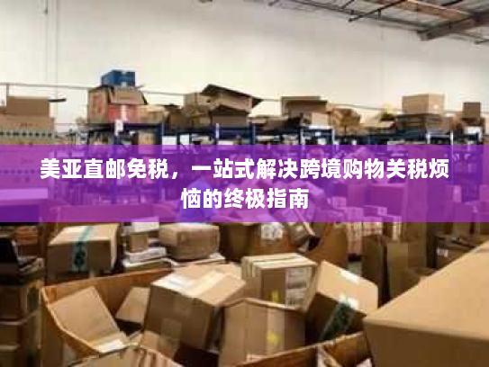 美亚直邮免税，一站式解决跨境购物关税烦恼的终极指南