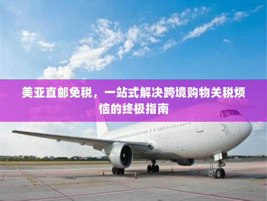 美亚直邮免税，一站式解决跨境购物关税烦恼的终极指南