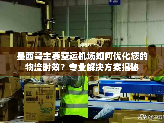 墨西哥主要空运机场如何优化您的物流时效？专业解决方案揭秘