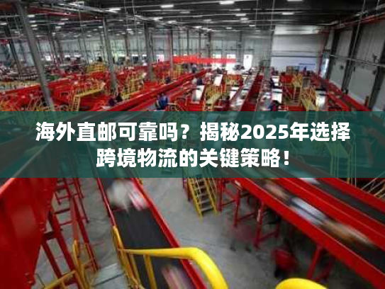 海外直邮可靠吗?揭秘2025年选择跨境物流的关键策略! 海外直邮可靠吗?揭秘2025年选择跨境物流的关键策略!