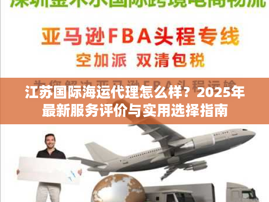 江苏国际海运代理怎么样？2025年最新服务评价与实用选择指南