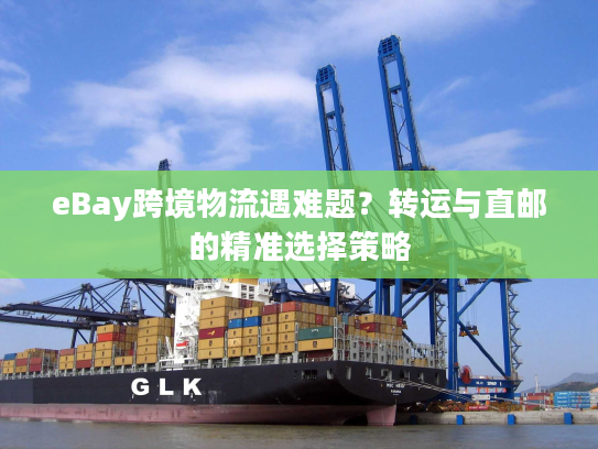 eBay跨境物流遇难题？转运与直邮的精准选择策略