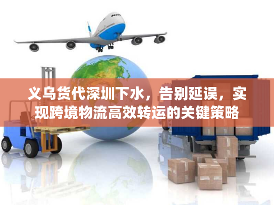 义乌货代深圳下水，告别延误，实现跨境物流高效转运的关键策略
