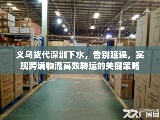 义乌货代深圳下水，告别延误，实现跨境物流高效转运的关键策略